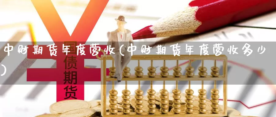 中财期货年度营收(中财期货年度营收多少)_https://www.lchbfg.com_eia行情_第1张