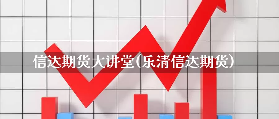 信达期货大讲堂(乐清信达期货)_https://www.lchbfg.com_期货行情_第1张