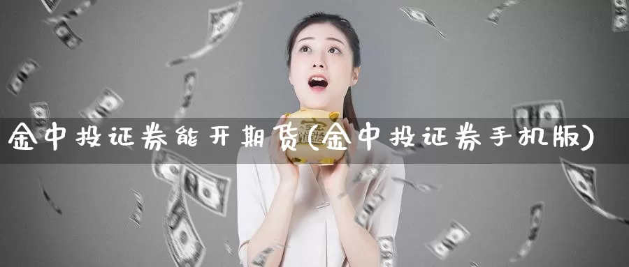 金中投证券能开期货(金中投证券手机版)_https://www.lchbfg.com_期货行情_第1张