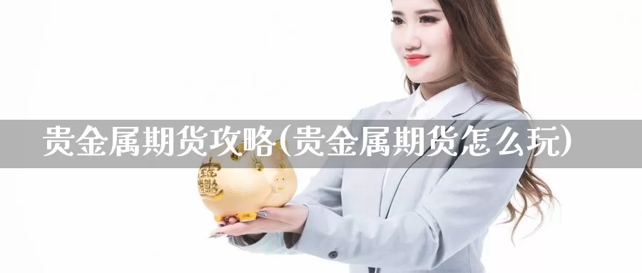 贵金属期货攻略(贵金属期货怎么玩)_https://www.lchbfg.com_期货行情_第1张