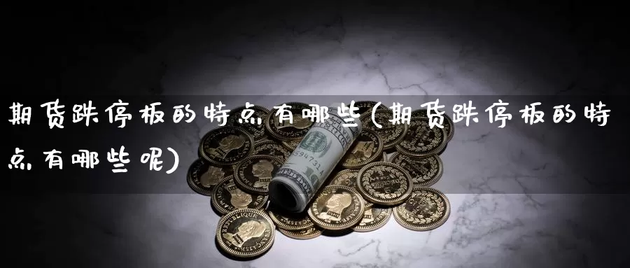 期货跌停板的特点有哪些(期货跌停板的特点有哪些呢)_https://www.lchbfg.com_eia行情_第1张