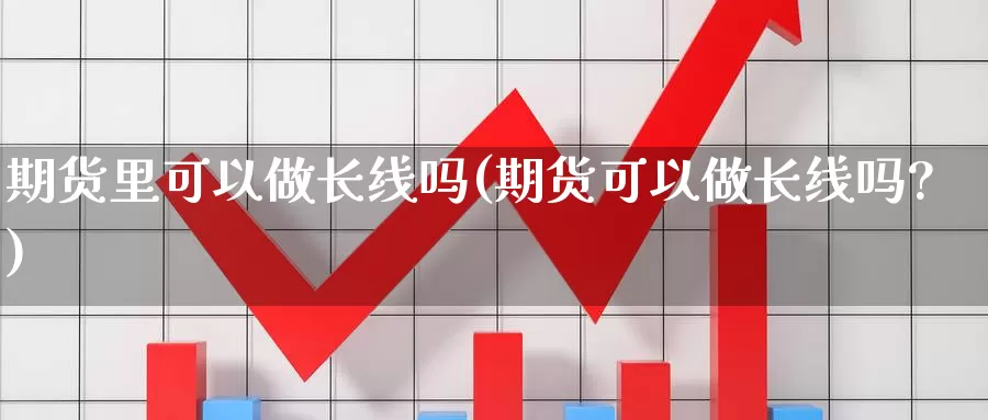 期货里可以做长线吗(期货可以做长线吗?)_https://www.lchbfg.com_期货行情_第1张