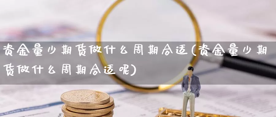 资金量少期货做什么周期合适(资金量少期货做什么周期合适呢)_https://www.lchbfg.com_期货行情_第1张