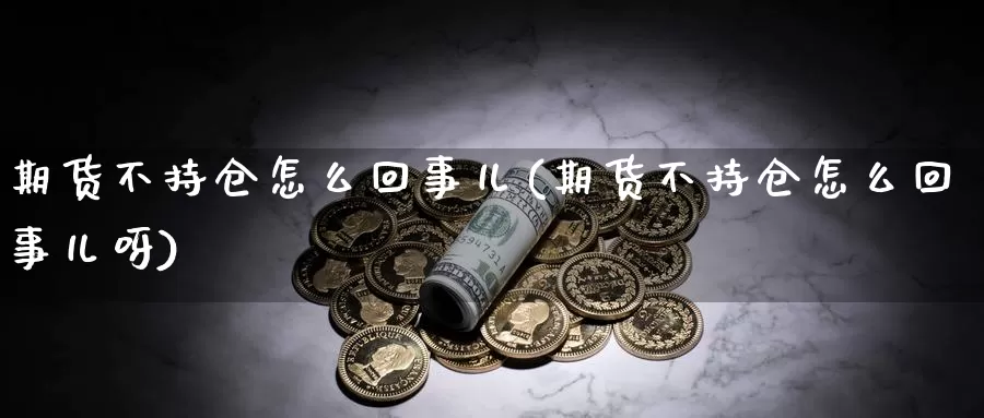 期货不持仓怎么回事儿(期货不持仓怎么回事儿呀)_https://www.lchbfg.com_期货行情_第1张