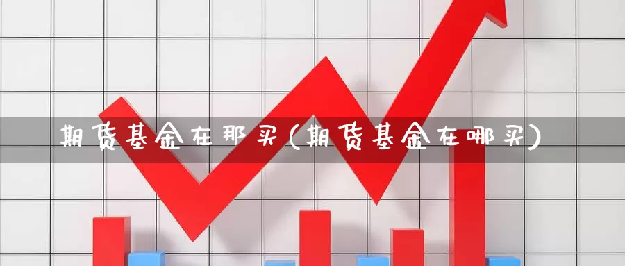 期货基金在那买(期货基金在哪买)_https://www.lchbfg.com_期货行情_第1张