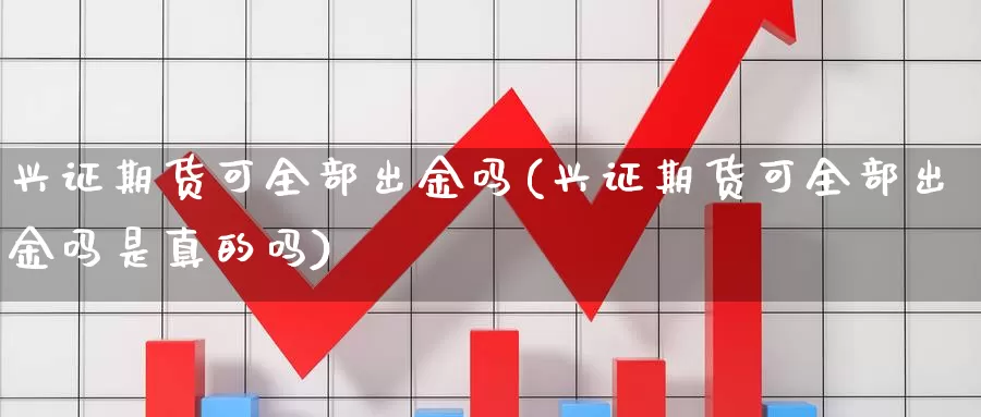 兴证期货可全部出金吗(兴证期货可全部出金吗是真的吗)_https://www.lchbfg.com_期货行情_第1张