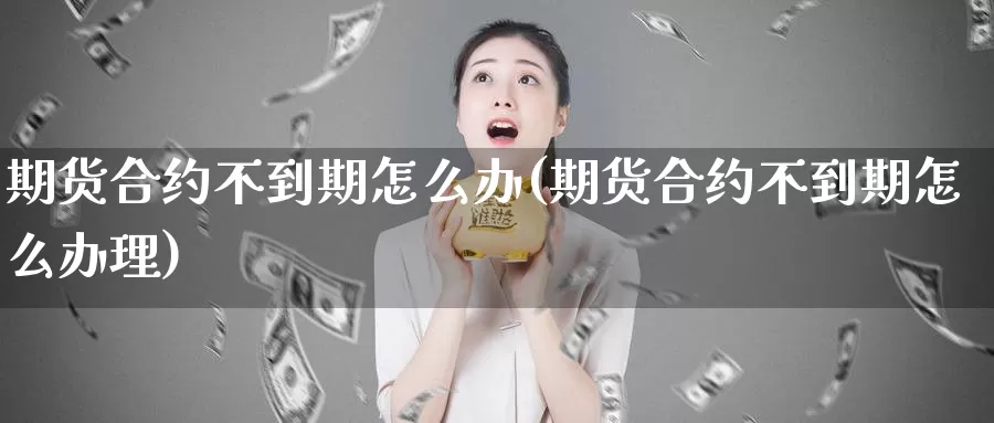 期货合约不到期怎么办(期货合约不到期怎么办理)_https://www.lchbfg.com_期货行情_第1张