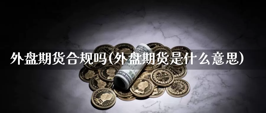 外盘期货合规吗(外盘期货是什么意思)_https://www.lchbfg.com_eia行情_第1张