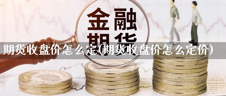 期货收盘价怎么定(期货收盘价怎么定价)_https://www.lchbfg.com_eia行情_第1张