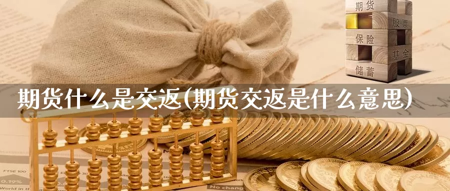 期货什么是交返(期货交返是什么意思)_https://www.lchbfg.com_期货行情_第1张