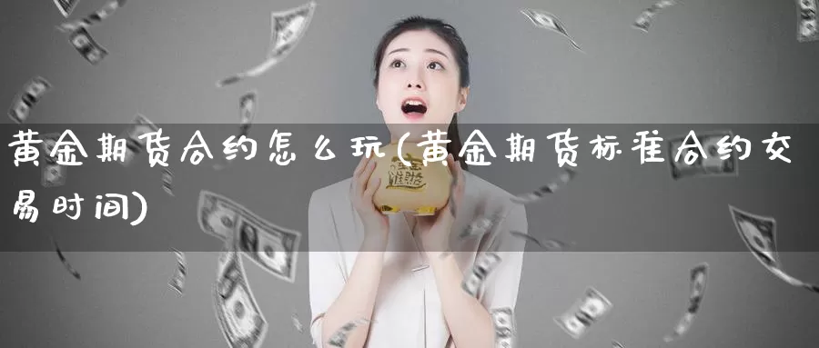 黄金期货合约怎么玩(黄金期货标准合约交易时间)_https://www.lchbfg.com_期货行情_第1张