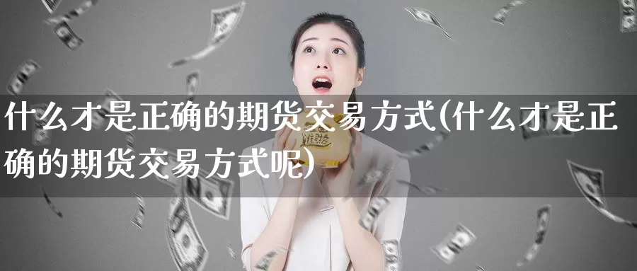 什么才是正确的期货交易方式(什么才是正确的期货交易方式呢)_https://www.lchbfg.com_eia行情_第1张