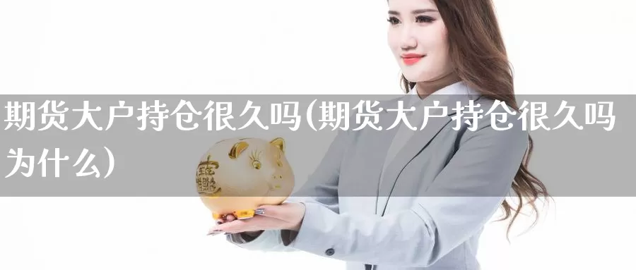 期货大户持仓很久吗(期货大户持仓很久吗为什么)_https://www.lchbfg.com_期货行情_第1张