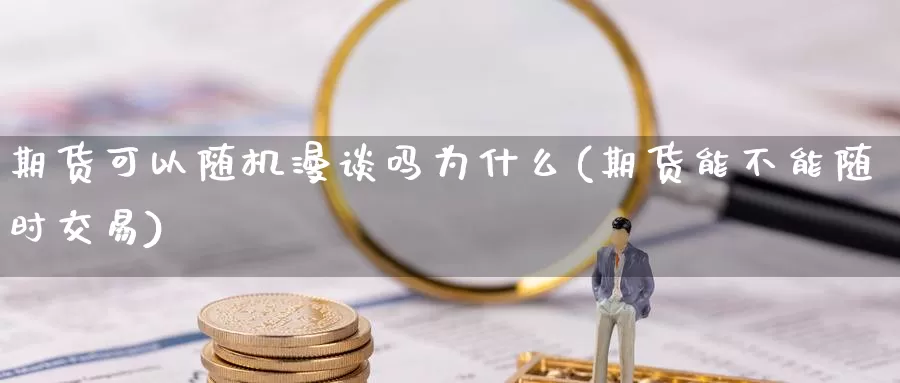 期货可以随机漫谈吗为什么(期货能不能随时交易)_https://www.lchbfg.com_eia行情_第1张