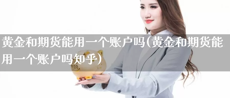 黄金和期货能用一个账户吗(黄金和期货能用一个账户吗知乎)_https://www.lchbfg.com_eia行情_第1张