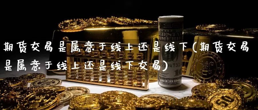 期货交易是属意于线上还是线下(期货交易是属意于线上还是线下交易)_https://www.lchbfg.com_EIA喊单直播_第1张