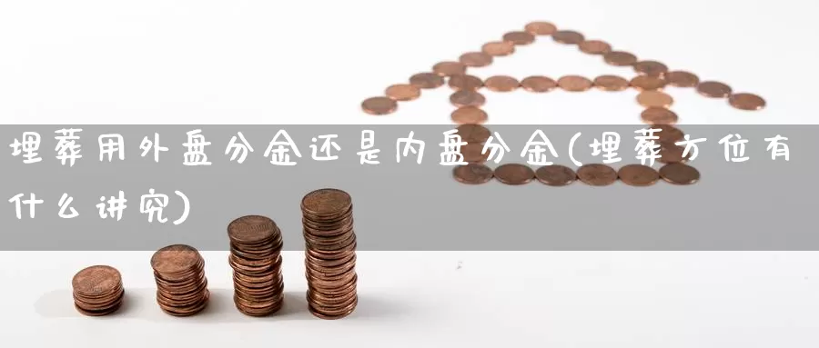 埋葬用外盘分金还是内盘分金(埋葬方位有什么讲究)_https://www.lchbfg.com_期货行情_第1张