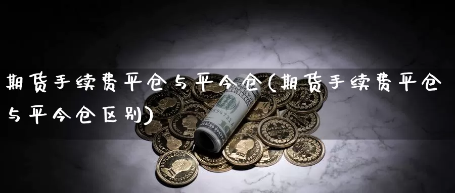 期货手续费平仓与平今仓(期货手续费平仓与平今仓区别)_https://www.lchbfg.com_期货行情_第1张