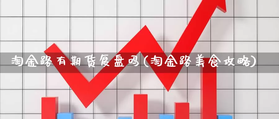 淘金路有期货复盘吗(淘金路美食攻略)_https://www.lchbfg.com_eia行情_第1张