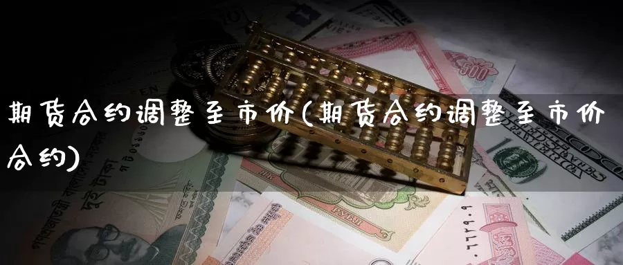 期货合约调整至市价(期货合约调整至市价合约)_https://www.lchbfg.com_期货行情_第1张