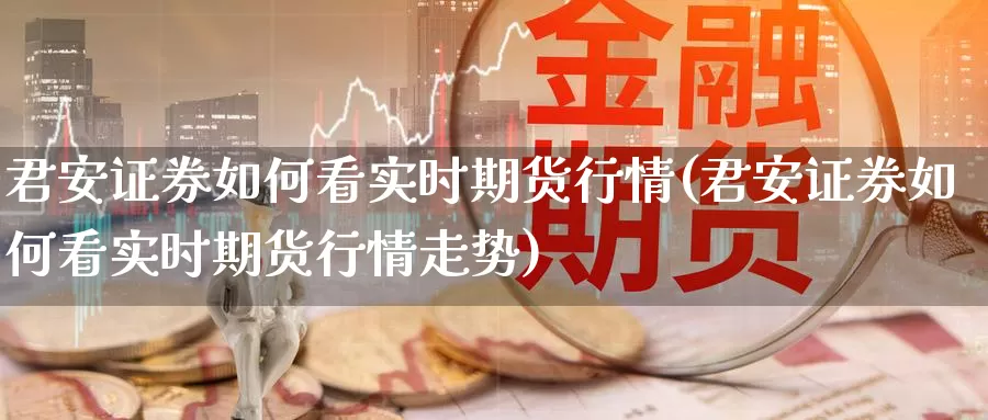 君安证券如何看实时期货行情(君安证券如何看实时期货行情走势)_https://www.lchbfg.com_EIA喊单直播_第1张