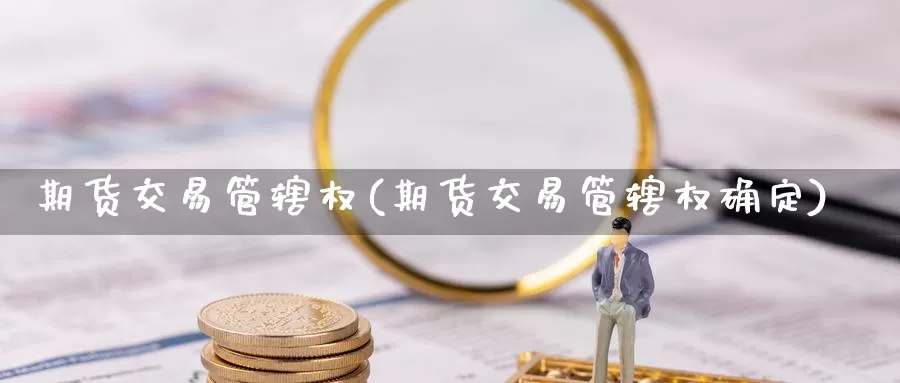 期货交易管辖权(期货交易管辖权确定)_https://www.lchbfg.com_eia行情_第1张