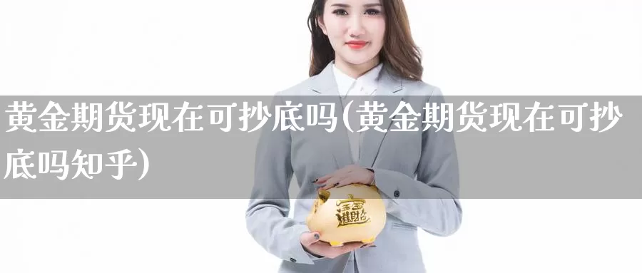 黄金期货现在可抄底吗(黄金期货现在可抄底吗知乎)_https://www.lchbfg.com_eia行情_第1张