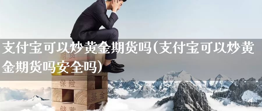 支付宝可以炒黄金期货吗(支付宝可以炒黄金期货吗安全吗)_https://www.lchbfg.com_期货行情_第1张