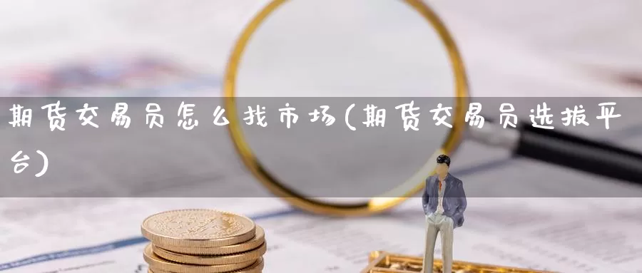 期货交易员怎么找市场(期货交易员选拔平台)_https://www.lchbfg.com_eia行情_第1张