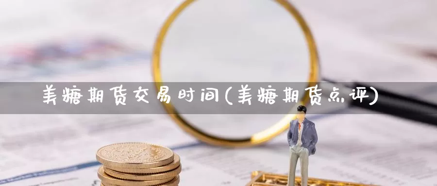 美糖期货交易时间(美糖期货点评)_https://www.lchbfg.com_期货行情_第1张