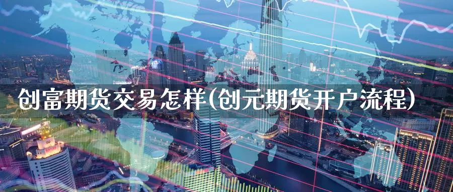 创富期货交易怎样(创元期货开户流程)_https://www.lchbfg.com_期货行情_第1张