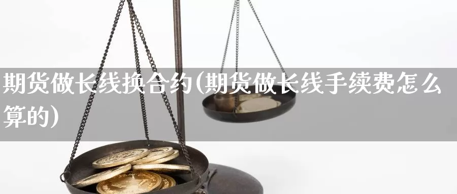 期货做长线换合约(期货做长线手续费怎么算的)_https://www.lchbfg.com_eia行情_第1张