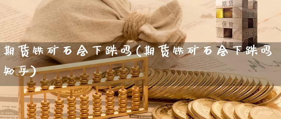 期货铁矿石会下跌吗(期货铁矿石会下跌吗知乎)_https://www.lchbfg.com_期货行情_第1张