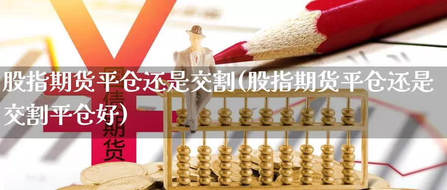 股指期货平仓还是交割(股指期货平仓还是交割平仓好)_https://www.lchbfg.com_期货行情_第1张