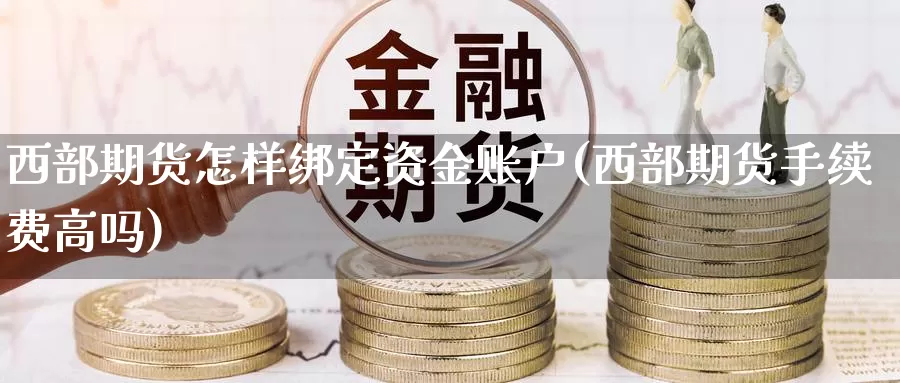 西部期货怎样绑定资金账户(西部期货手续费高吗)_https://www.lchbfg.com_eia行情_第1张