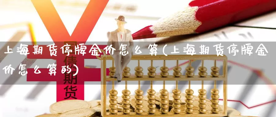 上海期货停牌金价怎么算(上海期货停牌金价怎么算的)_https://www.lchbfg.com_期货行情_第1张