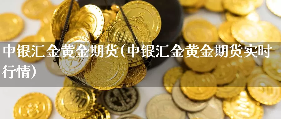 申银汇金黄金期货(申银汇金黄金期货实时行情)_https://www.lchbfg.com_期货行情_第1张