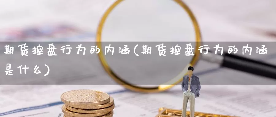 期货控盘行为的内涵(期货控盘行为的内涵是什么)_https://www.lchbfg.com_eia行情_第1张