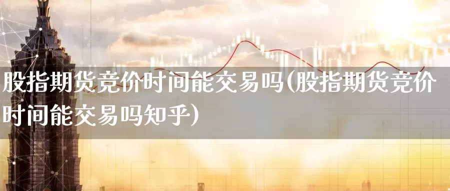 股指期货竞价时间能交易吗(股指期货竞价时间能交易吗知乎)_https://www.lchbfg.com_期货行情_第1张