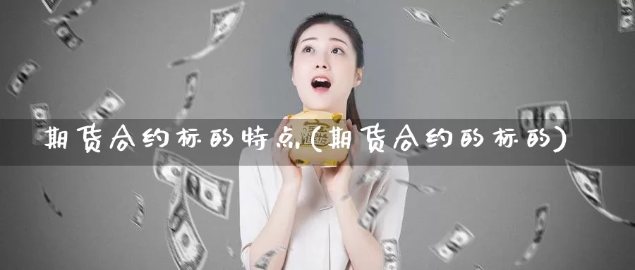 期货合约标的特点(期货合约的标的)_https://www.lchbfg.com_EIA喊单直播_第1张