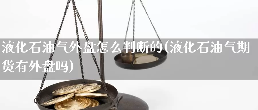 液化石油气外盘怎么判断的(液化石油气期货有外盘吗)_https://www.lchbfg.com_eia行情_第1张