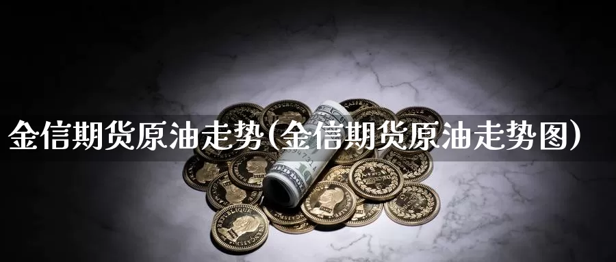 金信期货原油走势(金信期货原油走势图)_https://www.lchbfg.com_期货行情_第1张