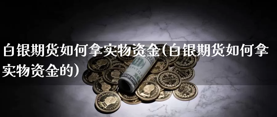 白银期货如何拿实物资金(白银期货如何拿实物资金的)_https://www.lchbfg.com_期货行情_第1张