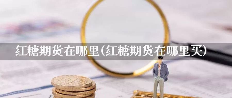 红糖期货在哪里(红糖期货在哪里买)_https://www.lchbfg.com_eia行情_第1张