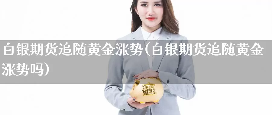 白银期货追随黄金涨势(白银期货追随黄金涨势吗)_https://www.lchbfg.com_期货行情_第1张