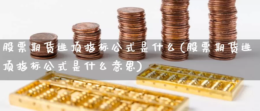 股票期货逃顶指标公式是什么(股票期货逃顶指标公式是什么意思)_https://www.lchbfg.com_EIA喊单直播_第1张