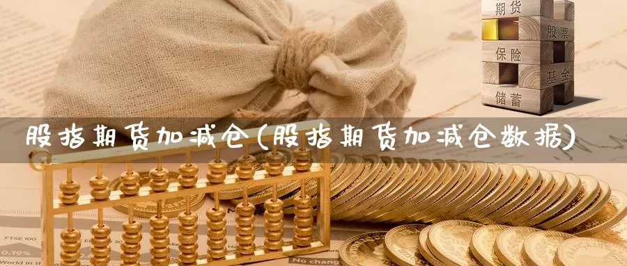 股指期货加减仓(股指期货加减仓数据)_https://www.lchbfg.com_eia行情_第1张