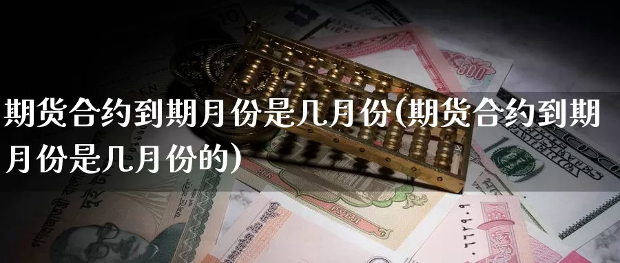 期货合约到期月份是几月份(期货合约到期月份是几月份的)_https://www.lchbfg.com_eia行情_第1张