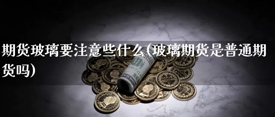 期货玻璃要注意些什么(玻璃期货是普通期货吗)_https://www.lchbfg.com_期货行情_第1张