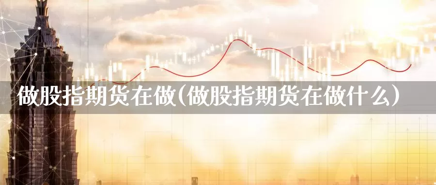 做股指期货在做(做股指期货在做什么)_https://www.lchbfg.com_eia行情_第1张